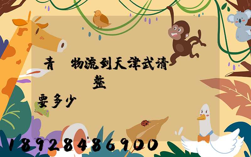 青島物流到天津武清區(qū)。整車運(yùn)輸要多少錢